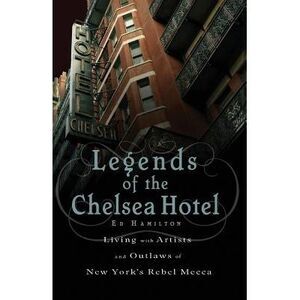 Legends of the Chelsea Hotel: Living with Artists and Outlaws in New York's Rebe
